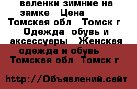 валенки зимние на замке › Цена ­ 700 - Томская обл., Томск г. Одежда, обувь и аксессуары » Женская одежда и обувь   . Томская обл.,Томск г.